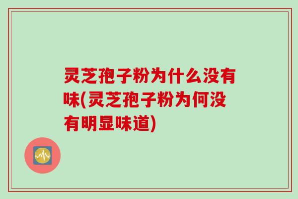灵芝孢子粉为什么没有味(灵芝孢子粉为何没有明显味道) 灵芝孢子粉为什么没有味(灵芝孢子粉为何没有明显味道)