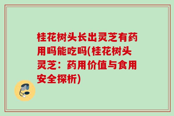 桂花树头长出灵芝有药用吗能吃吗(桂花树头灵芝：药用价值与食用安全探析)