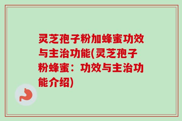 灵芝孢子粉加蜂蜜功效与主功能(灵芝孢子粉蜂蜜:功效与主功能介绍) 灵芝孢子粉加蜂蜜功效与主功能(灵芝孢子粉蜂蜜:功效与主功能介绍)