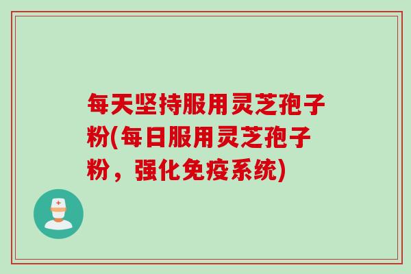 每天坚持服用灵芝孢子粉(每日服用灵芝孢子粉，强化免疫系统)