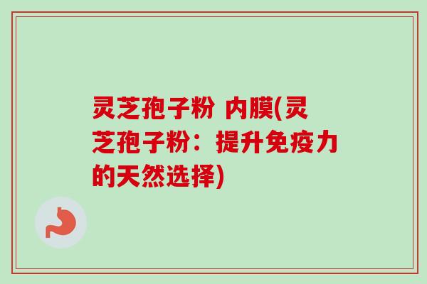 灵芝孢子粉 内膜(灵芝孢子粉：提升免疫力的天然选择)