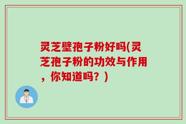灵芝壁孢子粉好吗(灵芝孢子粉的功效与作用，你知道吗？)