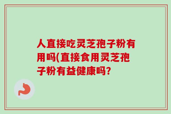 人直接吃灵芝孢子粉有用吗(直接食用灵芝孢子粉有益健康吗? 人直接吃灵芝孢子粉有用吗(直接食用灵芝孢子粉有益健康吗?