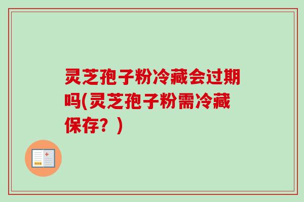 灵芝孢子粉冷藏会过期吗(灵芝孢子粉需冷藏保存？)
