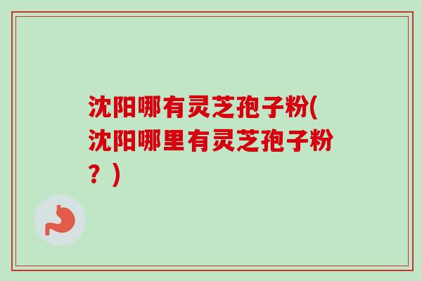 沈阳哪有灵芝孢子粉(沈阳哪里有灵芝孢子粉?) 沈阳哪有灵芝孢子粉(沈阳哪里有灵芝孢子粉?)