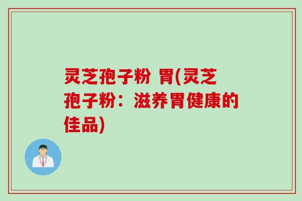 灵芝孢子粉 胃(灵芝孢子粉:滋养胃健康的佳品) 灵芝孢子粉 胃(灵芝孢子粉:滋养胃健康的佳品)