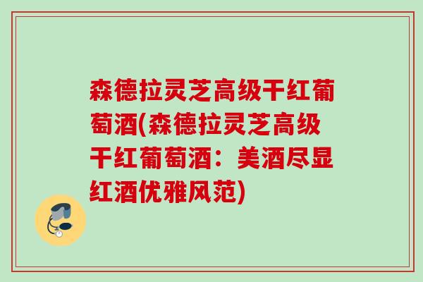 森德拉灵芝高级干红葡萄酒(森德拉灵芝高级干红葡萄酒：美酒尽显红酒优雅风范)