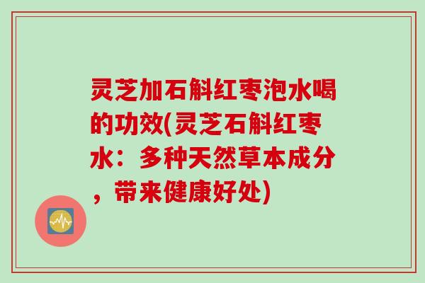 灵芝加石斛红枣泡水喝的功效(灵芝石斛红枣水:多种天然草本成分,带来健康好处) 灵芝加石斛红枣泡水喝的功效(灵芝石斛红枣水:多种天然草本成分,带来健康好处)