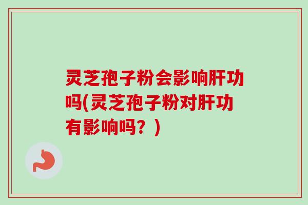 灵芝孢子粉会影响功吗(灵芝孢子粉对功有影响吗？)
