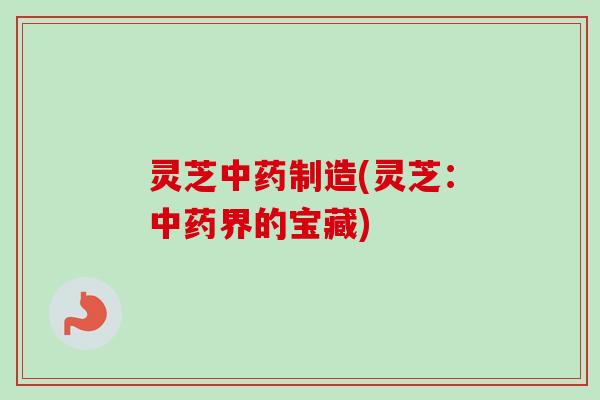 灵芝中药制造(灵芝：中药界的宝藏)