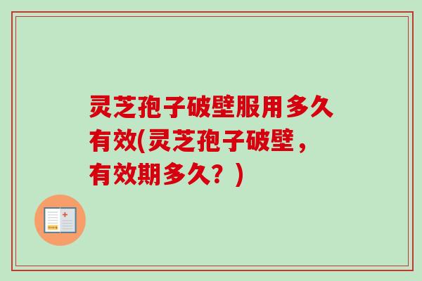 灵芝孢子破壁服用多久有效(灵芝孢子破壁，有效期多久？)