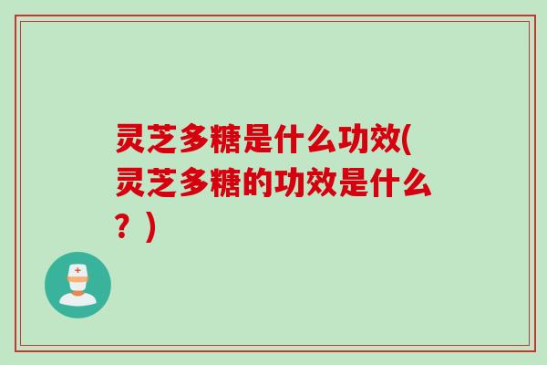 灵芝多糖是什么功效(灵芝多糖的功效是什么？)