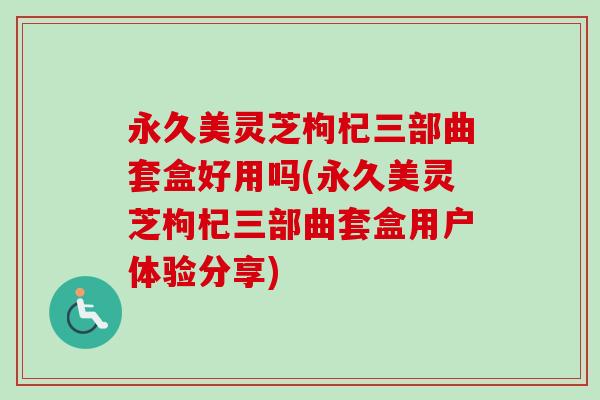 永久美灵芝枸杞三部曲套盒好用吗(永久美灵芝枸杞三部曲套盒用户体验分享)