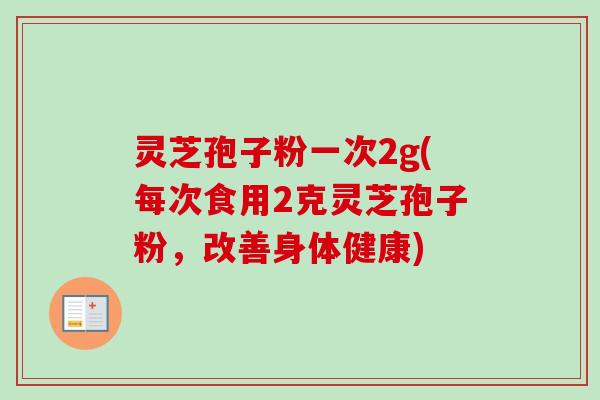 灵芝孢子粉一次2g(每次食用2克灵芝孢子粉，改善身体健康)