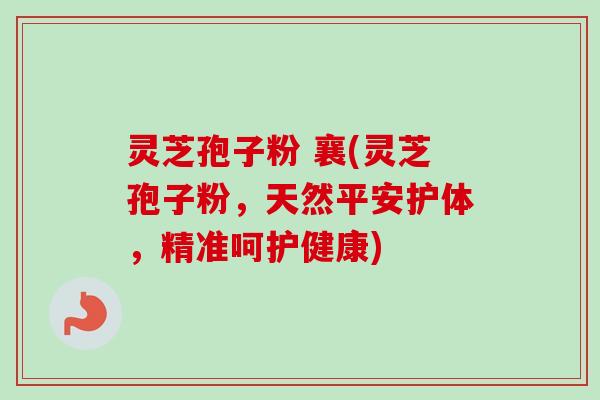 灵芝孢子粉 襄(灵芝孢子粉，天然平安护体，精准呵护健康)