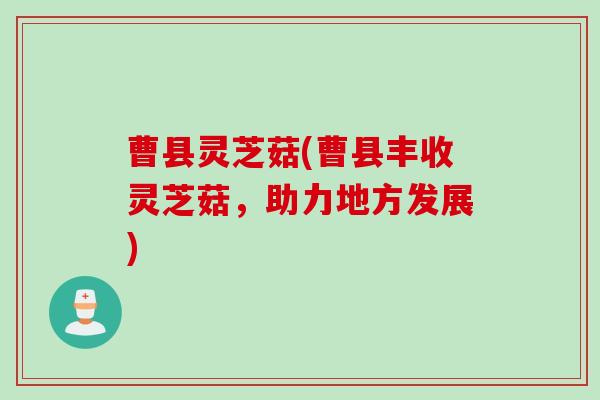 曹县灵芝菇(曹县丰收灵芝菇，助力地方发展)