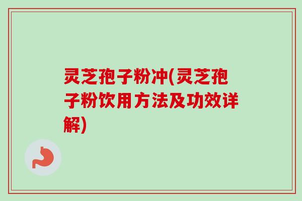 灵芝孢子粉冲(灵芝孢子粉饮用方法及功效详解)