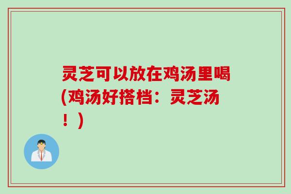 灵芝可以放在鸡汤里喝(鸡汤好搭档：灵芝汤！)