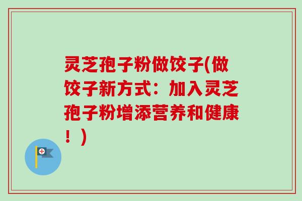 灵芝孢子粉做饺子(做饺子新方式：加入灵芝孢子粉增添营养和健康！)