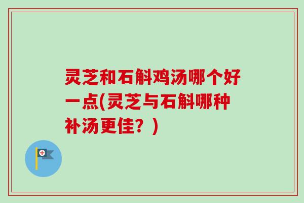 灵芝和石斛鸡汤哪个好一点(灵芝与石斛哪种补汤更佳？)