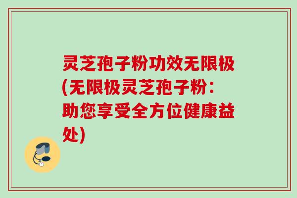 灵芝孢子粉功效无限极(无限极灵芝孢子粉：助您享受全方位健康益处)