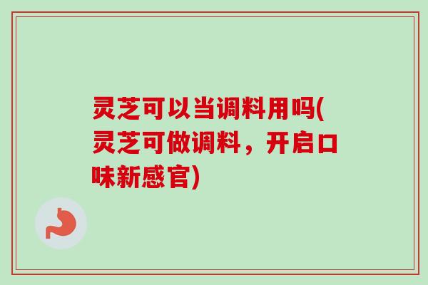 灵芝可以当调料用吗(灵芝可做调料，开启口味新感官)