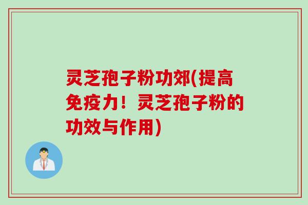 灵芝孢子粉功郊(提高免疫力！灵芝孢子粉的功效与作用)