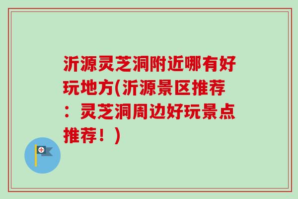 沂源灵芝洞附近哪有好玩地方(沂源景区推荐：灵芝洞周边好玩景点推荐！)
