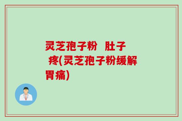 灵芝孢子粉  肚子  疼(灵芝孢子粉缓解胃痛)