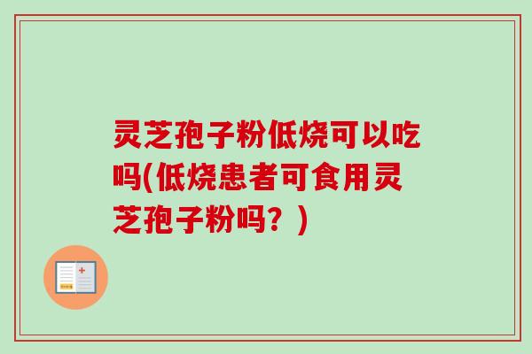 灵芝孢子粉低烧可以吃吗(低烧患者可食用灵芝孢子粉吗？)