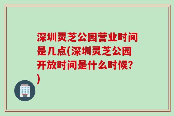 深圳灵芝公园营业时间是几点(深圳灵芝公园开放时间是什么时候？)