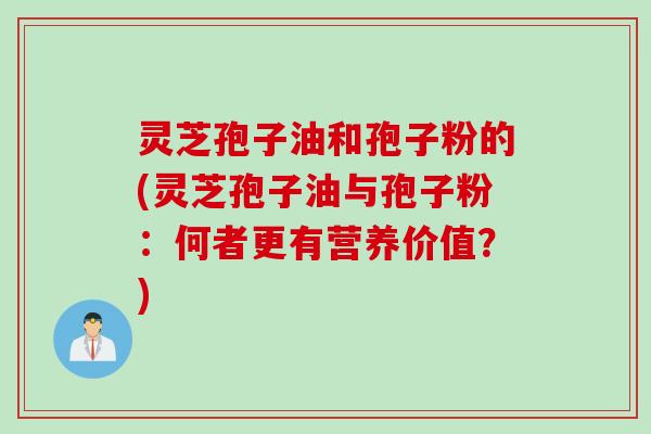 灵芝孢子油和孢子粉的(灵芝孢子油与孢子粉：何者更有营养价值？)