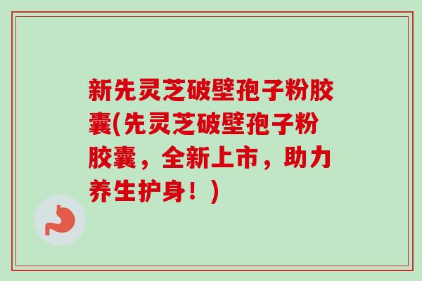 新先灵芝破壁孢子粉胶囊(先灵芝破壁孢子粉胶囊，全新上市，助力养生护身！)