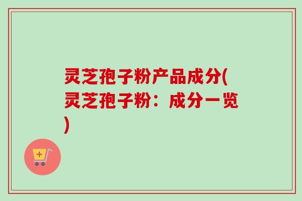 灵芝孢子粉产品成分(灵芝孢子粉:成分一览) 灵芝孢子粉产品成分(灵芝孢子粉:成分一览)