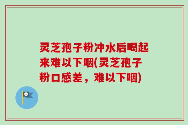 灵芝孢子粉冲水后喝起来难以下咽(灵芝孢子粉口感差，难以下咽)
