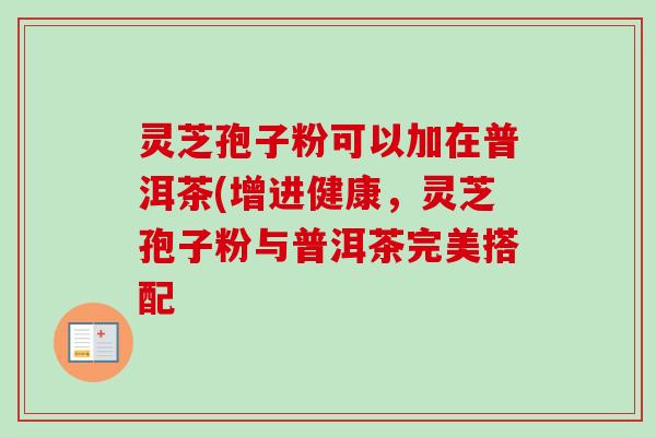 灵芝孢子粉可以加在普洱茶(增进健康，灵芝孢子粉与普洱茶完美搭配