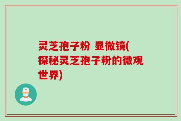 灵芝孢子粉 显微镜(探秘灵芝孢子粉的微观世界)