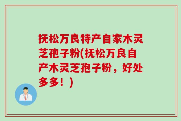 抚松万良特产自家木灵芝孢子粉(抚松万良自产木灵芝孢子粉，好处多多！)