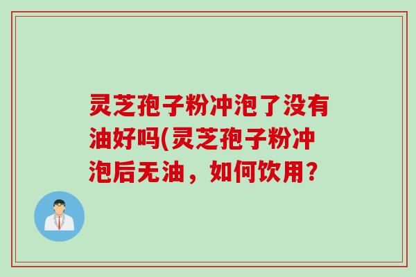 灵芝孢子粉冲泡了没有油好吗(灵芝孢子粉冲泡后无油，如何饮用？