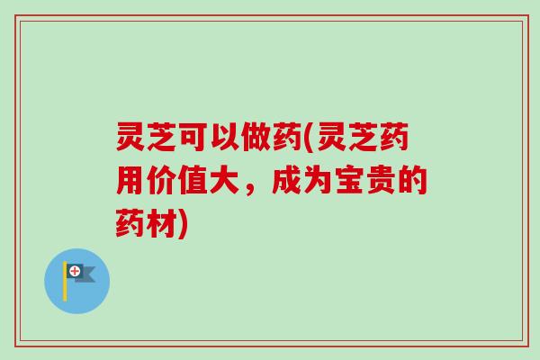 灵芝可以做药(灵芝药用价值大,成为宝贵的药材) 灵芝可以做药(灵芝药用价值大,成为宝贵的药材)