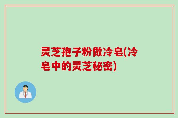 灵芝孢子粉做冷皂(冷皂中的灵芝秘密)