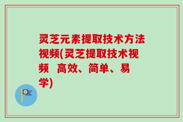灵芝元素提取技术方法视频(灵芝提取技术视频 高效、简单、易学) 灵芝元素提取技术方法视频(灵芝提取技术视频 高效、简单、易学)