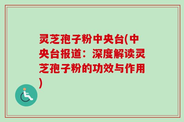 灵芝孢子粉中央台(中央台报道：深度解读灵芝孢子粉的功效与作用)