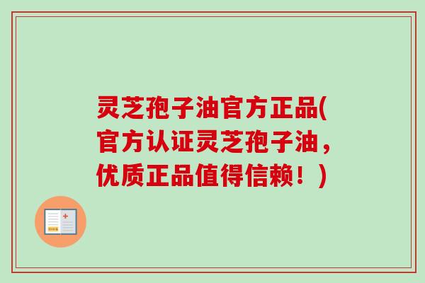 灵芝孢子油官方正品(官方认证灵芝孢子油，优质正品值得信赖！)
