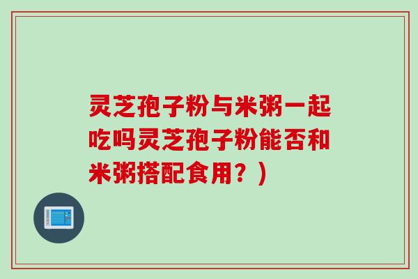 灵芝孢子粉与米粥一起吃吗灵芝孢子粉能否和米粥搭配食用？)