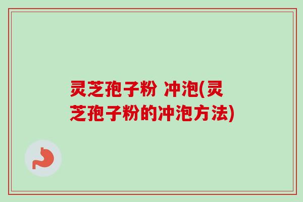 灵芝孢子粉 冲泡(灵芝孢子粉的冲泡方法)