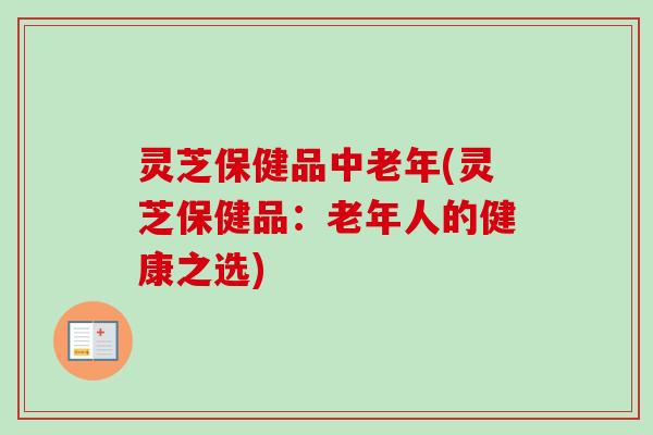 灵芝保健品中老年(灵芝保健品：老年人的健康之选)