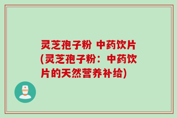 灵芝孢子粉 中药饮片(灵芝孢子粉：中药饮片的天然营养补给)