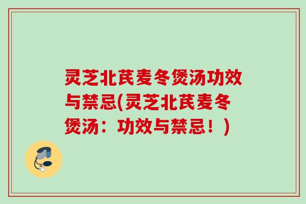 灵芝北芪麦冬煲汤功效与禁忌(灵芝北芪麦冬煲汤：功效与禁忌！)