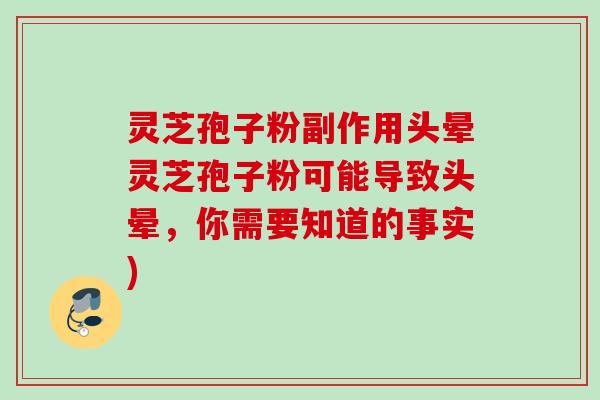 灵芝孢子粉副作用头晕灵芝孢子粉可能导致头晕，你需要知道的事实)